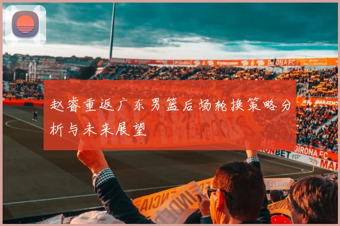 赵睿重返广东男篮后场轮换策略分析与未来展望