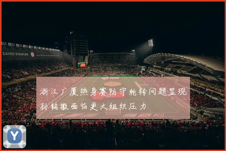 浙江广厦热身赛防守轮转问题显现孙铭徽面临更大组织压力