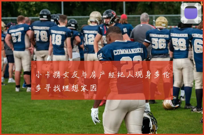 小卡携女友与房产经纪人现身多伦多寻找理想家园