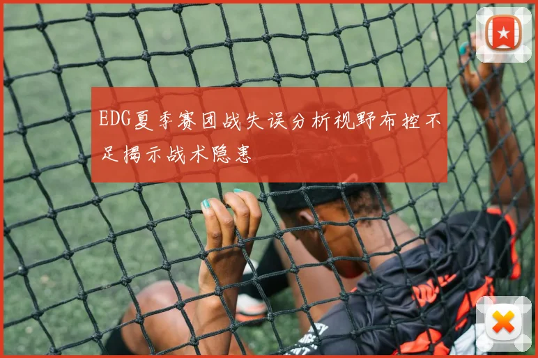 EDG夏季赛团战失误分析视野布控不足揭示战术隐患