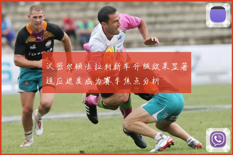 汉密尔顿法拉利新车升级效果显著适应进度成为赛季焦点分析