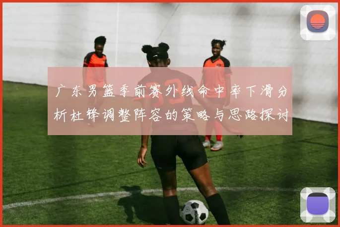 广东男篮季前赛外线命中率下滑分析杜锋调整阵容的策略与思路探讨