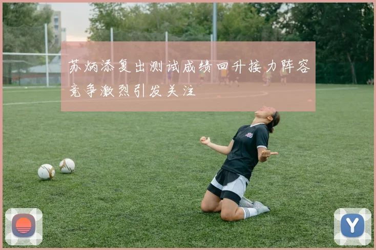 苏炳添复出测试成绩回升接力阵容竞争激烈引发关注