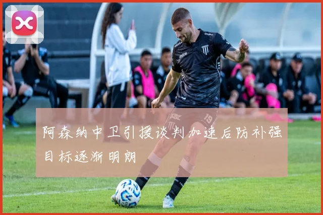 阿森纳中卫引援谈判加速后防补强目标逐渐明朗