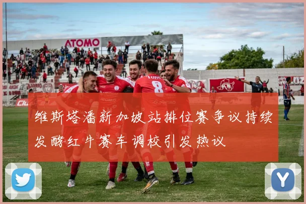 维斯塔潘新加坡站排位赛争议持续发酵红牛赛车调校引发热议