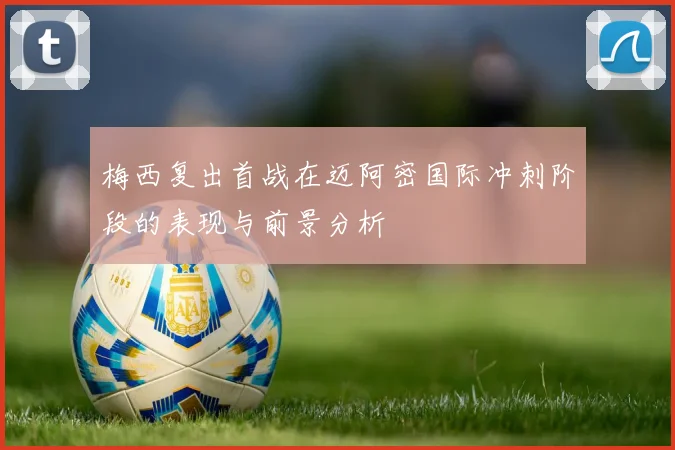 梅西复出首战在迈阿密国际冲刺阶段的表现与前景分析