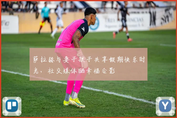 萨拉赫与妻子孩子共享假期快乐时光，社交媒体晒幸福合影